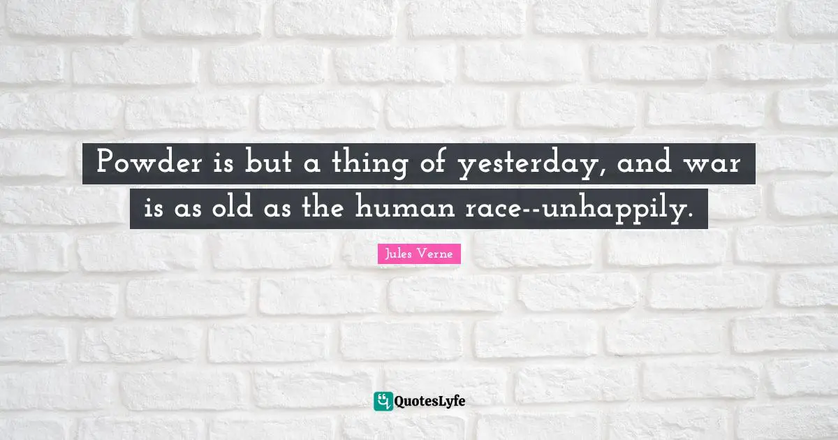Powder is but a thing of yesterday, and war is as old as the human race--unhappily.