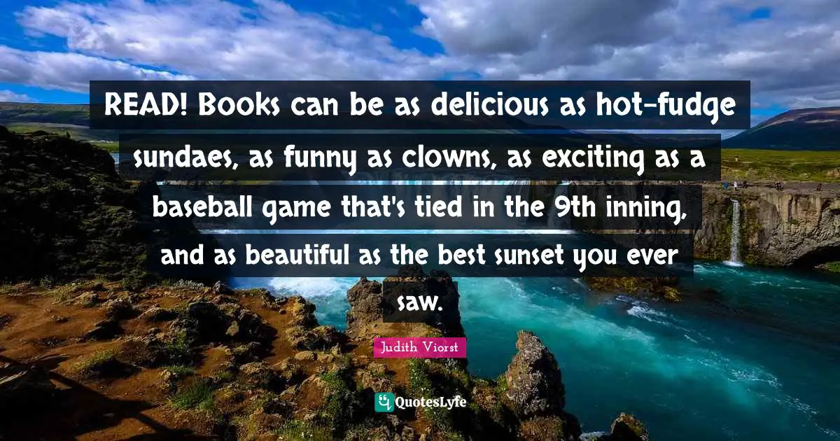 READ! Books can be as delicious as hot-fudge sundaes, as funny as clowns, as exciting as a baseball game that's tied in the 9th inning, and as beautiful as the best sunset you ever saw.