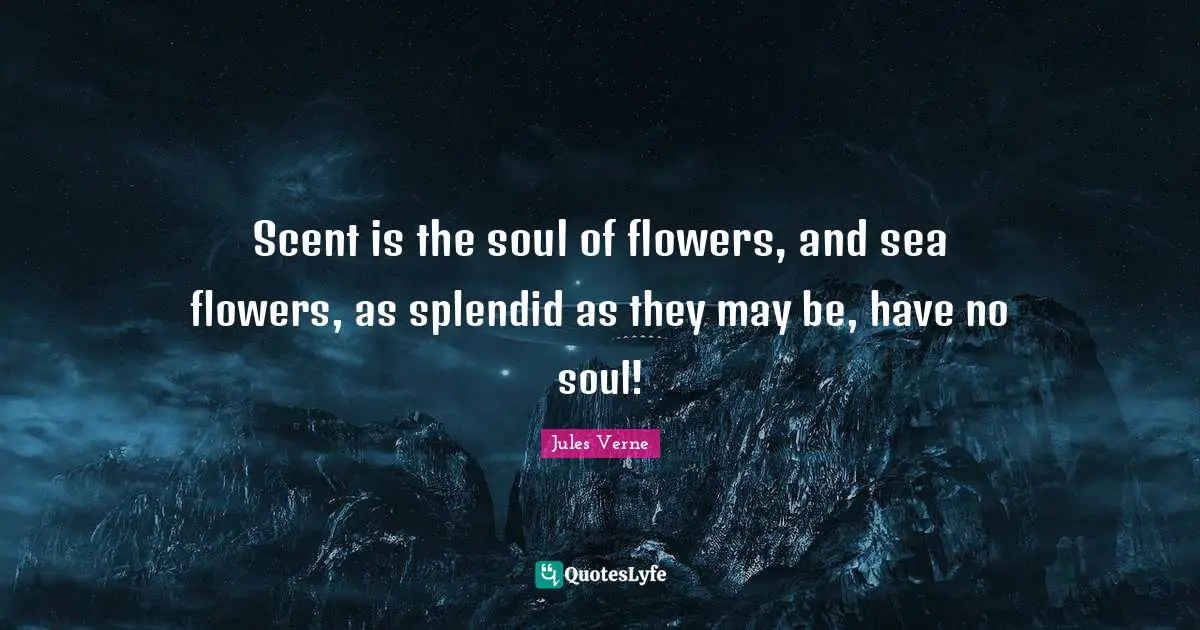 Scent is the soul of flowers, and sea flowers, as splendid as they may be, have no soul!