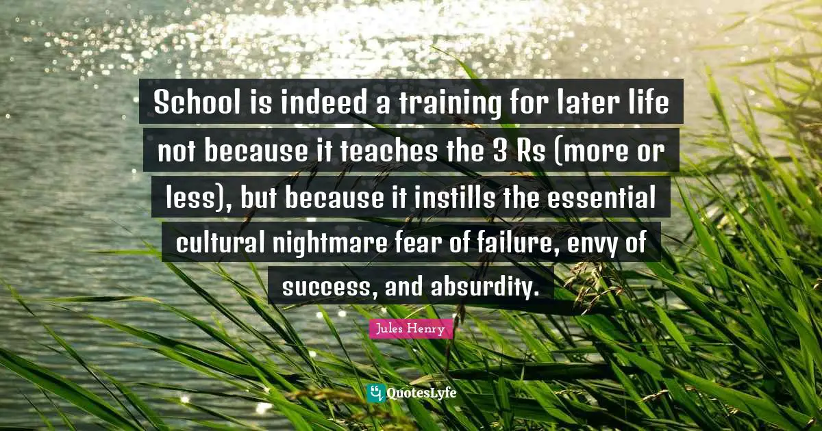 Nightmare Quotes: "School is indeed a training for later life not because it teaches the 3 Rs (more or less), but because it instills the essential cultural nightmare fear of failure, envy of success, and absurdity."