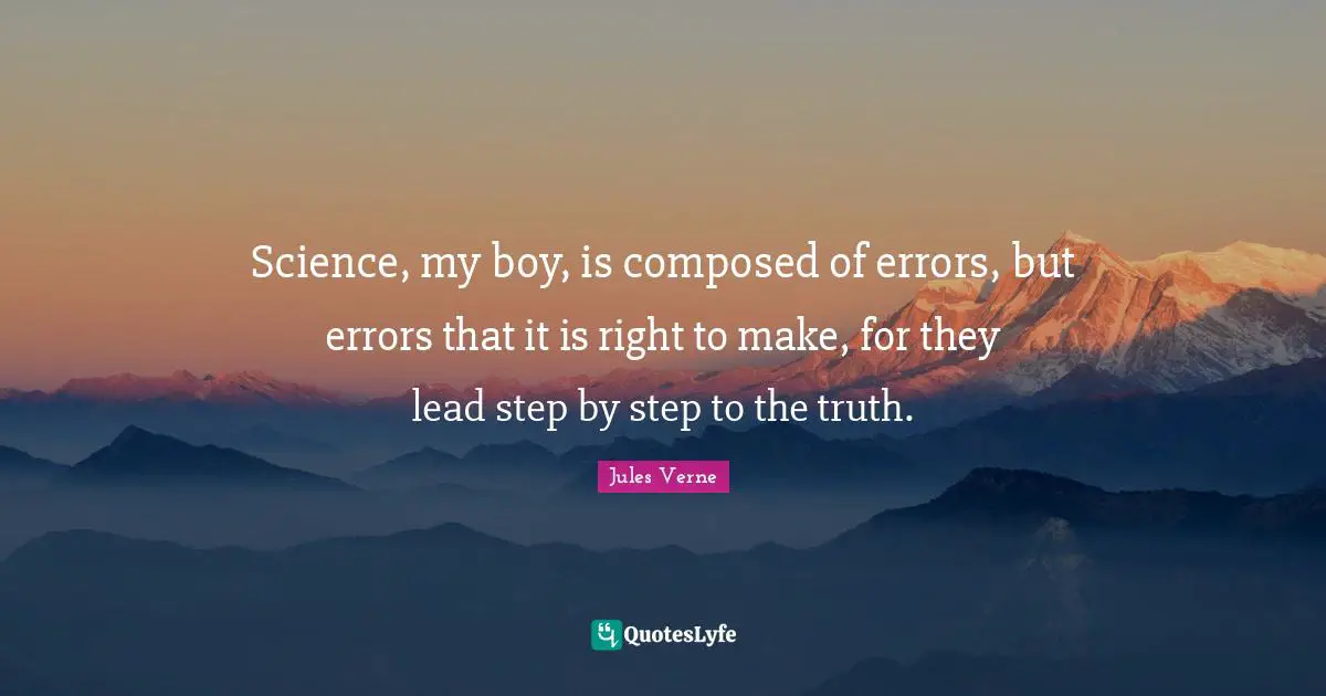 Science, my boy, is composed of errors, but errors that it is right to make, for they lead step by step to the truth.