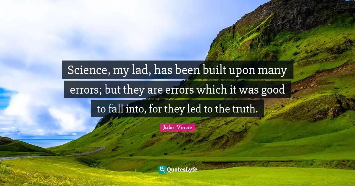 Science, my lad, has been built upon many errors; but they are errors which it was good to fall into, for they led to the truth.