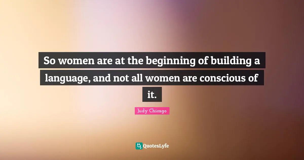 So women are at the beginning of building a language, and not all women are conscious of it.