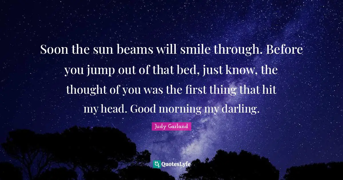 Soon the sun beams will smile through. Before you jump out of that bed, just know, the thought of you was the first thing that hit my head. Good morning my darling.