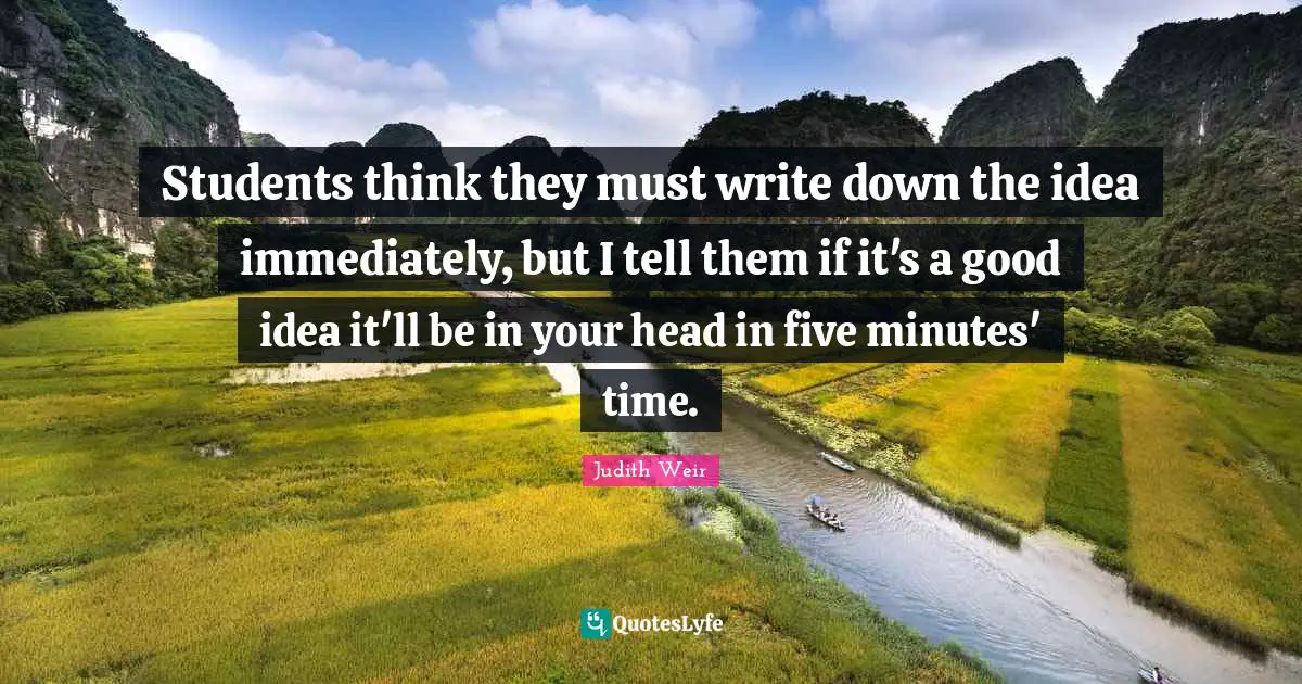 Students think they must write down the idea immediately, but I tell them if it's a good idea it'll be in your head in five minutes' time.