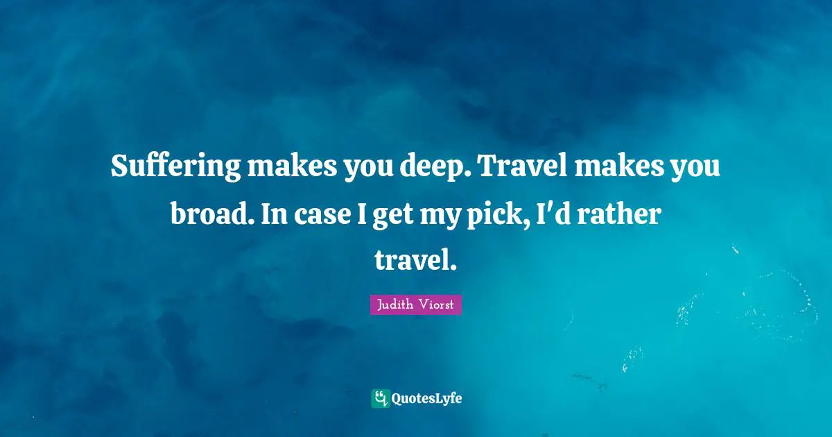 Suffering makes you deep. Travel makes you broad. In case I get my pick, I'd rather travel.