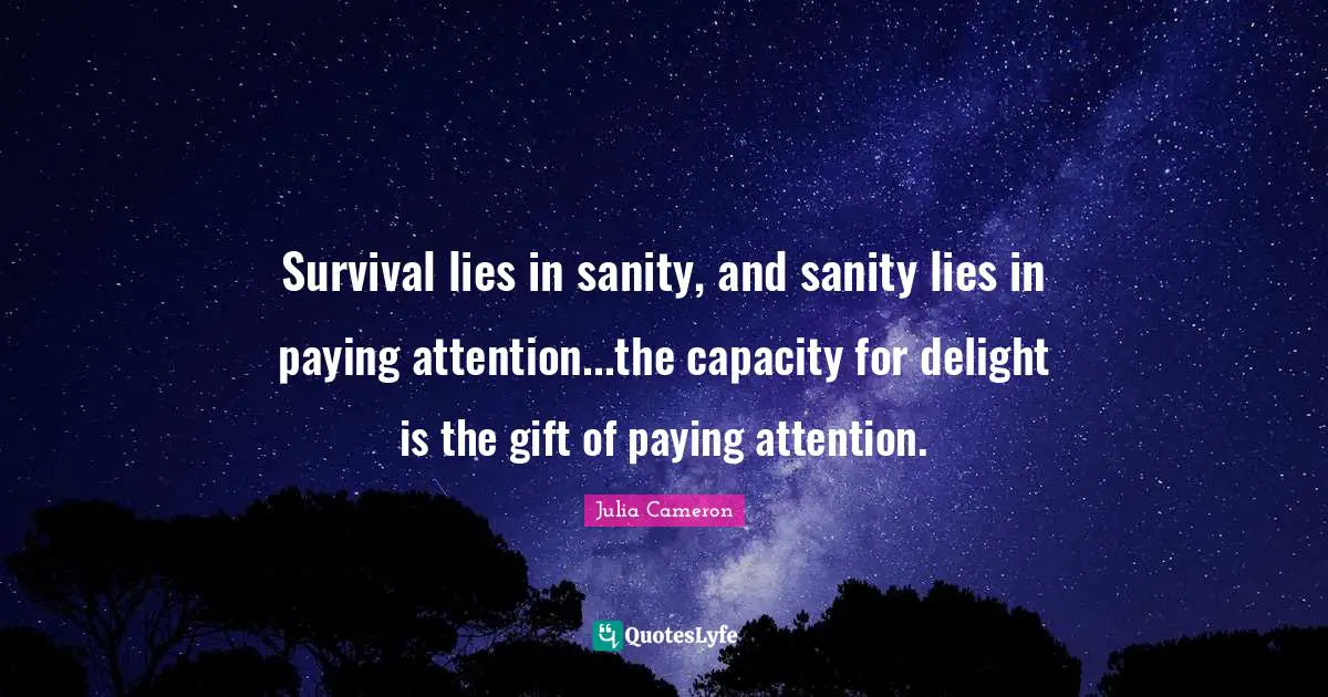 Survival lies in sanity, and sanity lies in paying attention...the capacity for delight is the gift of paying attention.