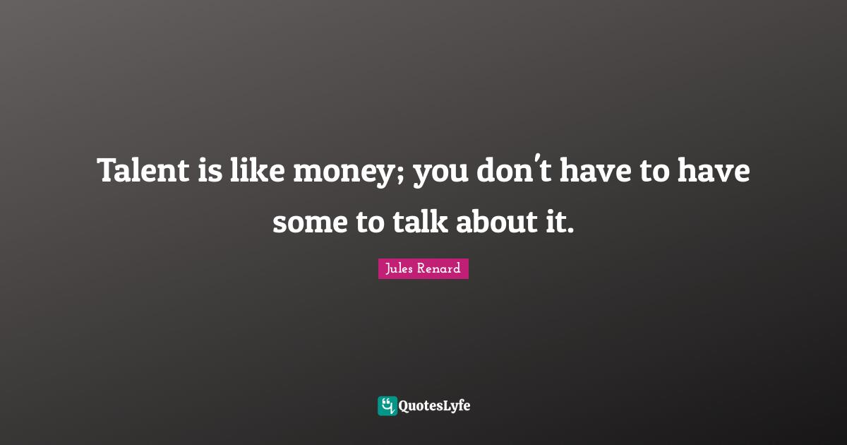 Talent is like money; you don't have to have some to talk about it.