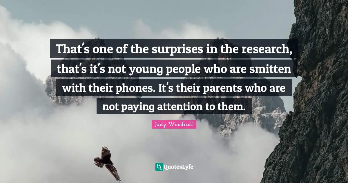 That's one of the surprises in the research, that's it's not young people who are smitten with their phones. It's their parents who are not paying attention to them.