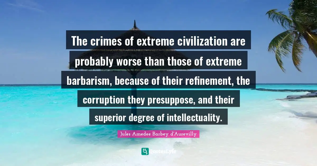 The crimes of extreme civilization are probably worse than those of extreme barbarism, because of their refinement, the corruption they presuppose, and their superior degree of intellectuality.