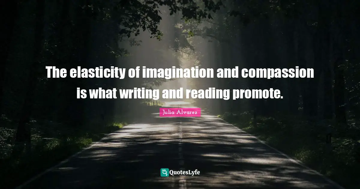 Julia Alvarez Quotes: "The elasticity of imagination and compassion is what writing and reading promote."