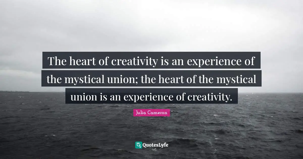 The heart of creativity is an experience of the mystical union; the heart of the mystical union is an experience of creativity.