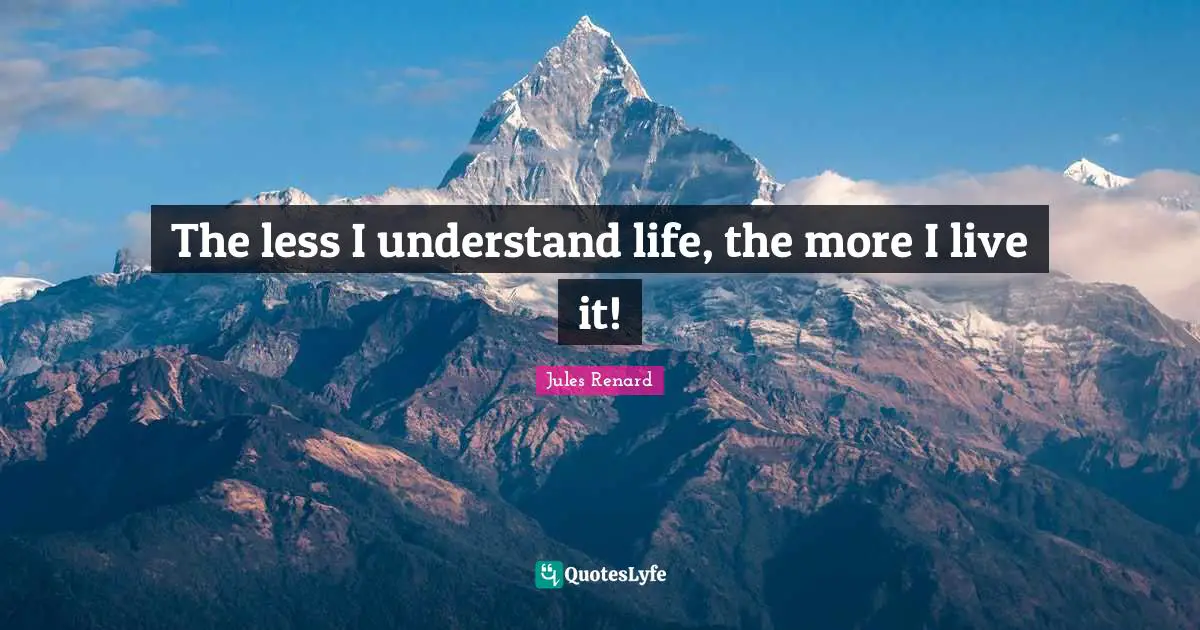 The less I understand life, the more I live it!