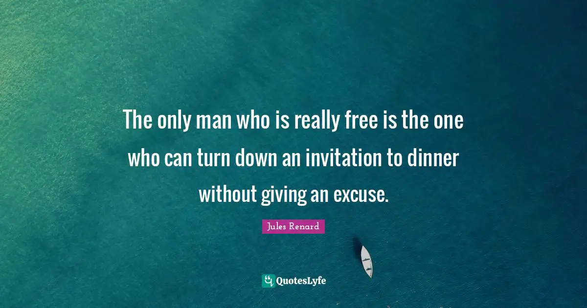 The only man who is really free is the one who can turn down an invitation to dinner without giving an excuse.