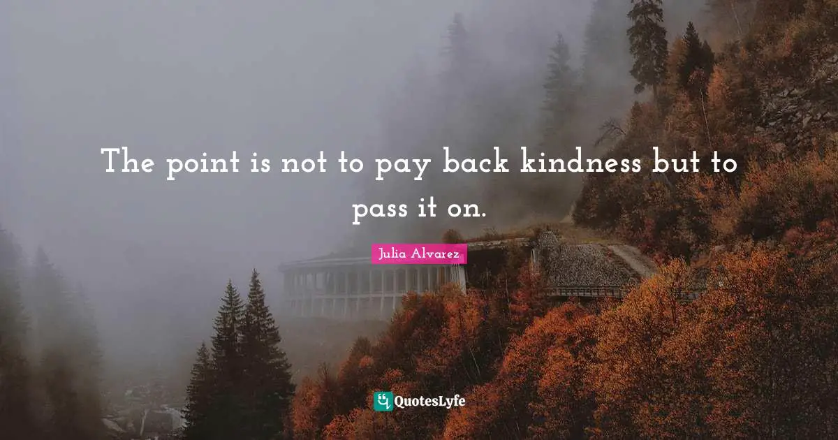 Pay Quotes: "The point is not to pay back kindness but to pass it on."