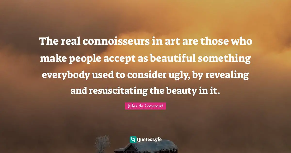The real connoisseurs in art are those who make people accept as beautiful something everybody used to consider ugly, by revealing and resuscitating the beauty in it.