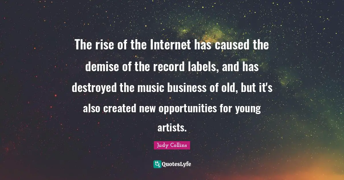 Judy Collins Quotes: "The rise of the Internet has caused the demise of the record labels, and has destroyed the music business of old, but it's also created new opportunities for young artists."