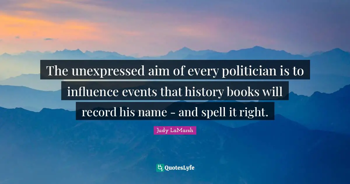 The unexpressed aim of every politician is to influence events that history books will record his name - and spell it right.