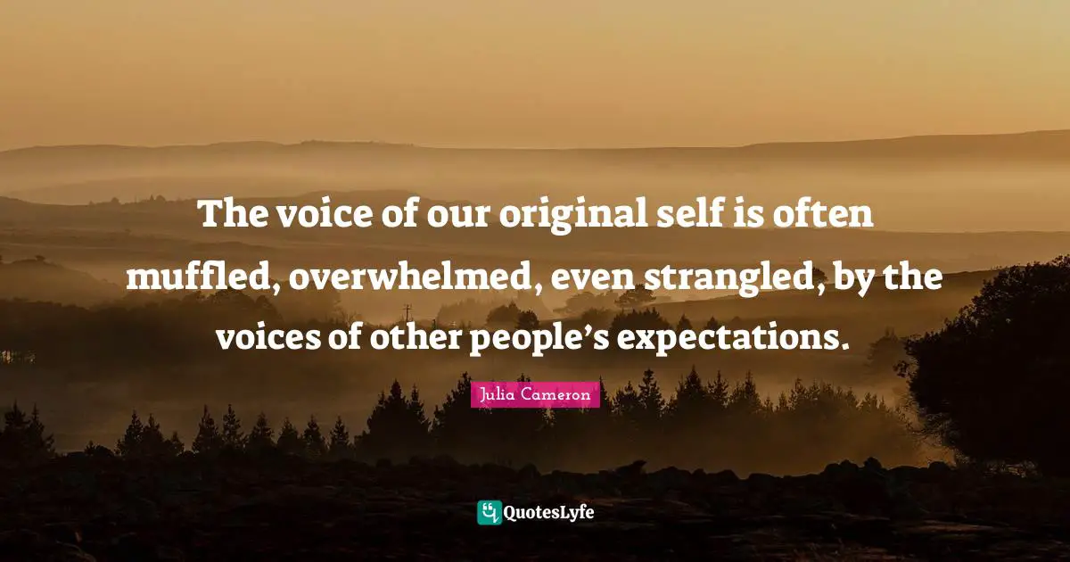 The voice of our original self is often muffled, overwhelmed, even strangled, by the voices of other people’s expectations.