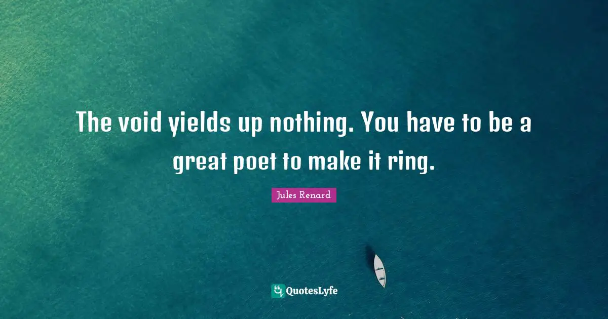 The void yields up nothing. You have to be a great poet to make it ring.