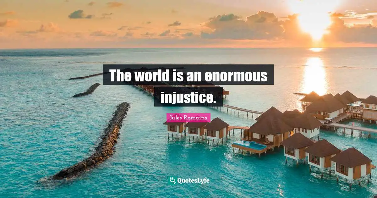 The world is an enormous injustice.