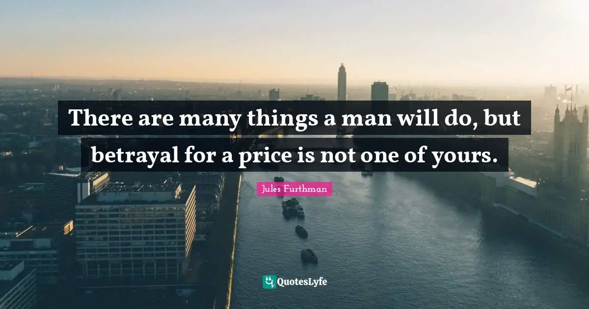There are many things a man will do, but betrayal for a price is not one of yours.