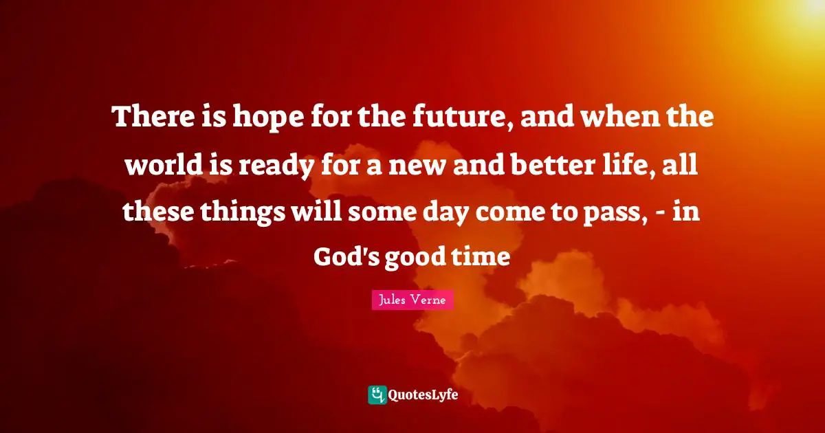 There Is Hope Quotes: "There is hope for the future, and when the world is ready for a new and better life, all these things will some day come to pass, - in God's good time"
