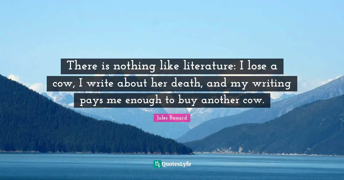 There is nothing like literature: I lose a cow, I write about her death, and my writing pays me enough to buy another cow.