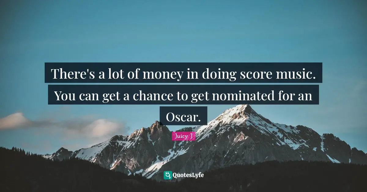 There's a lot of money in doing score music. You can get a chance to get nominated for an Oscar.