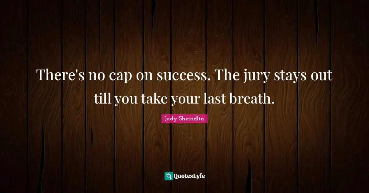Judy Sheindlin Quotes: "There's no cap on success. The jury stays out till you take your last breath."