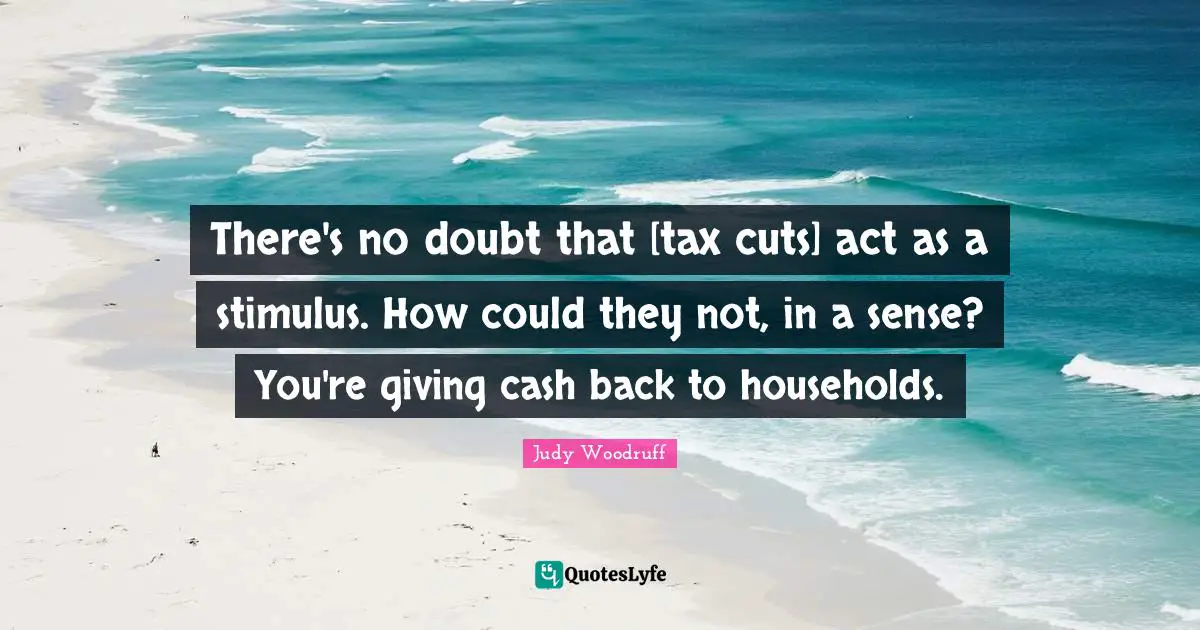 There's no doubt that [tax cuts] act as a stimulus. How could they not, in a sense? You're giving cash back to households.