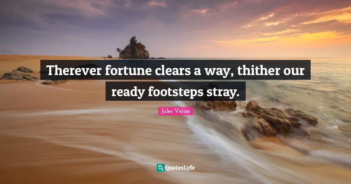 Therever fortune clears a way, thither our ready footsteps stray.