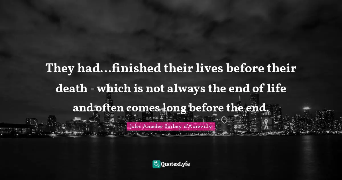 They had...finished their lives before their death - which is not always the end of life and often comes long before the end.