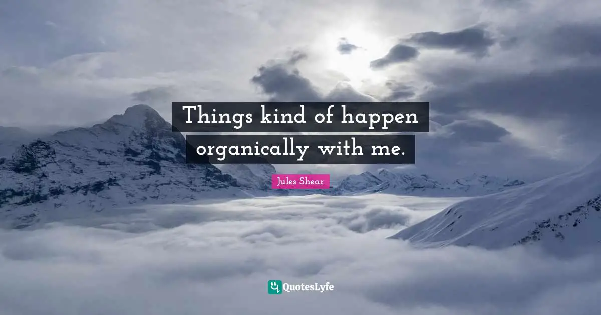 Jules Shear Quotes: "Things kind of happen organically with me."
