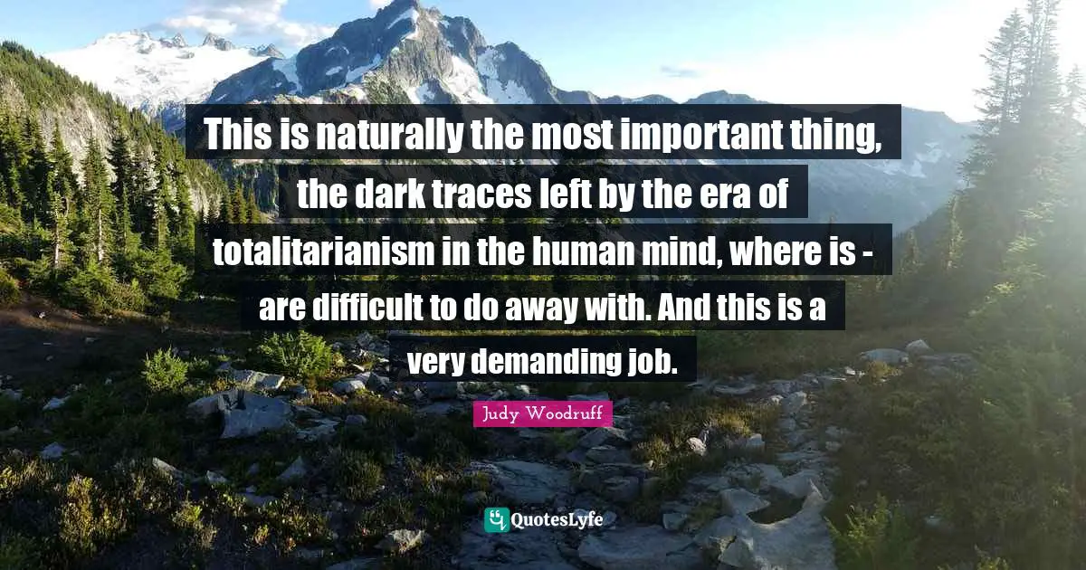 This is naturally the most important thing, the dark traces left by the era of totalitarianism in the human mind, where is - are difficult to do away with. And this is a very demanding job.