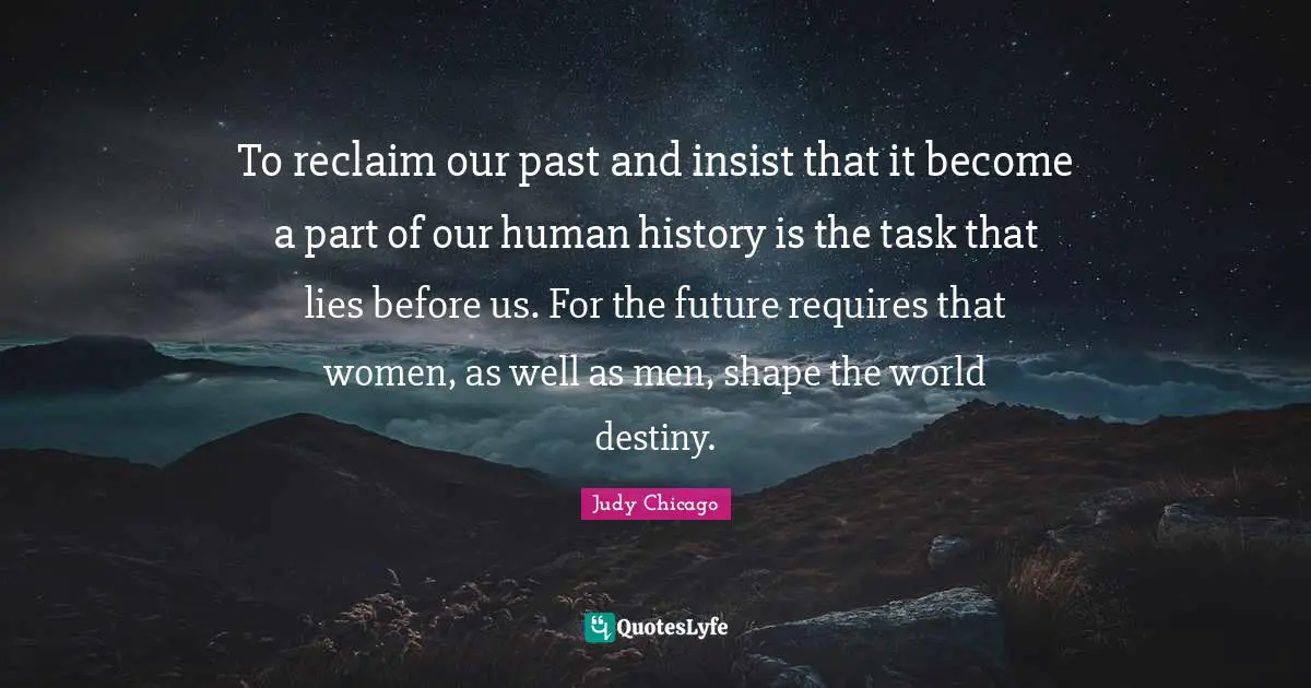 To reclaim our past and insist that it become a part of our human history is the task that lies before us. For the future requires that women, as well as men, shape the world destiny.