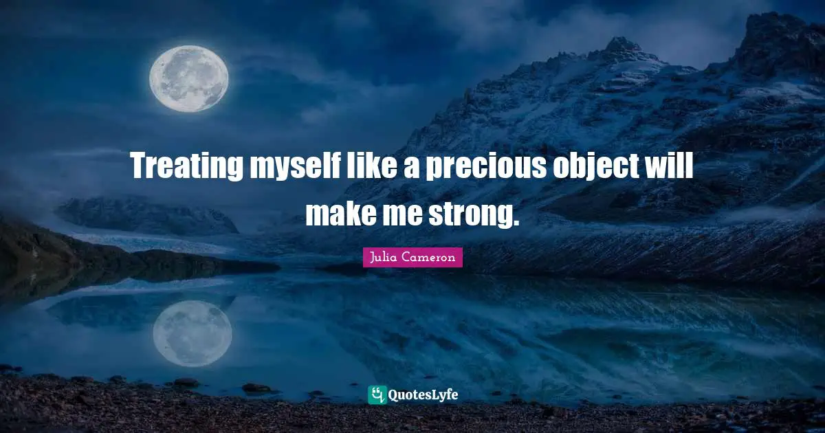 Treating myself like a precious object will make me strong.