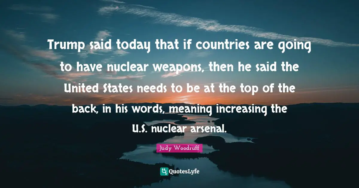 Trump said today that if countries are going to have nuclear weapons, then he said the United States needs to be at the top of the back, in his words, meaning increasing the U.S. nuclear arsenal.