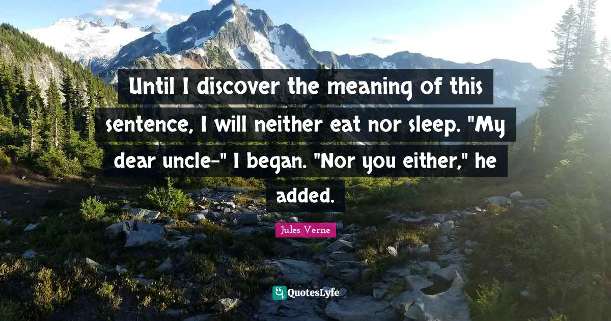 Until I discover the meaning of this sentence, I will neither eat nor sleep. "My dear uncle-" I began. "Nor you either," he added.