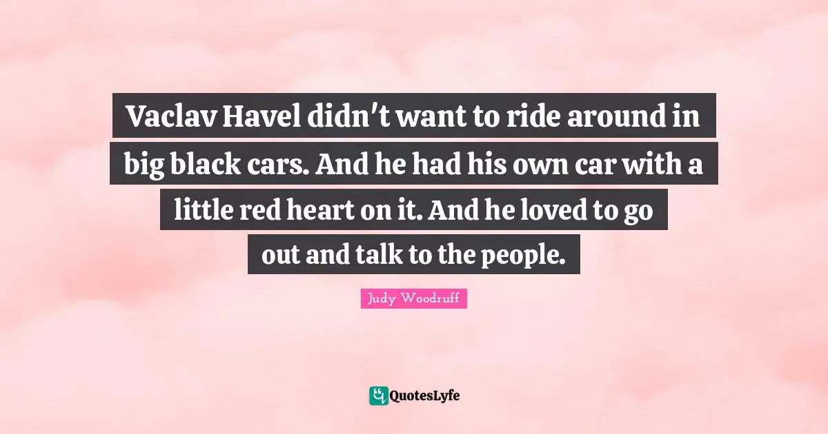 Vaclav Havel didn't want to ride around in big black cars. And he had his own car with a little red heart on it. And he loved to go out and talk to the people.