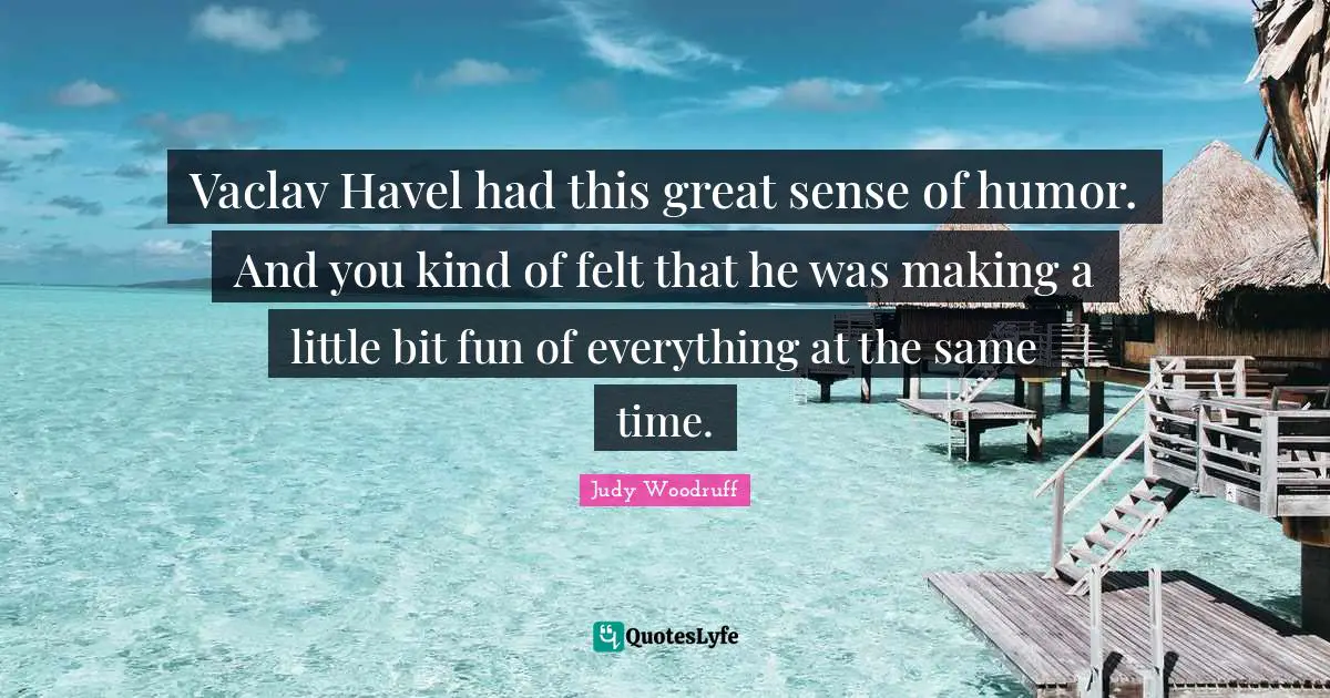 Vaclav Havel had this great sense of humor. And you kind of felt that he was making a little bit fun of everything at the same time.