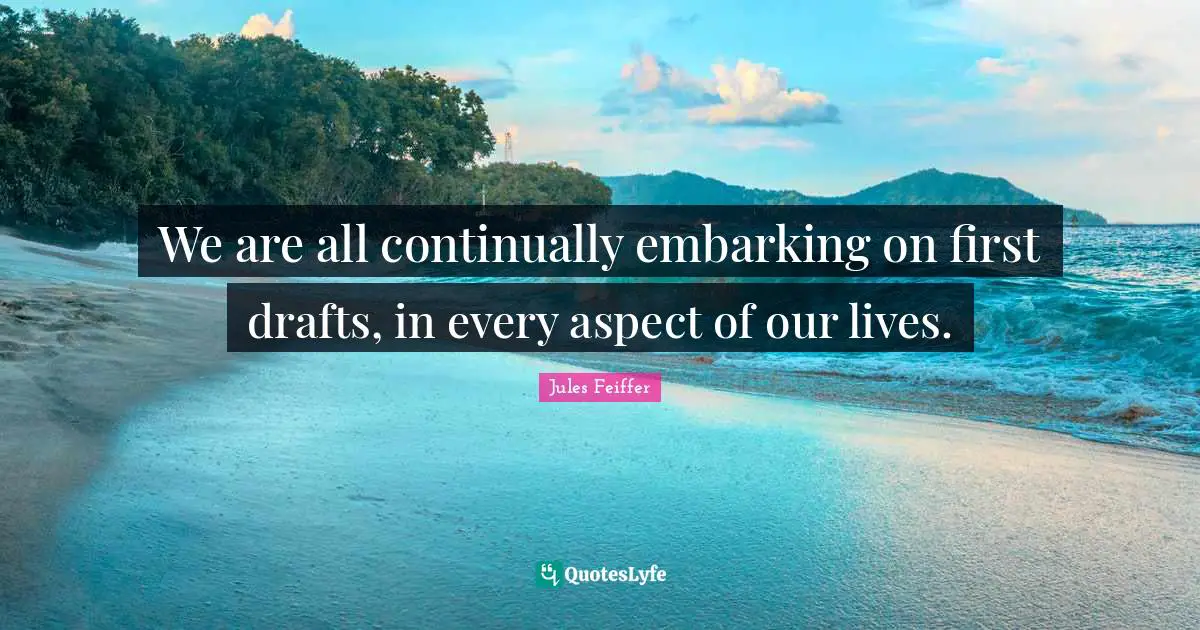 We are all continually embarking on first drafts, in every aspect of our lives.