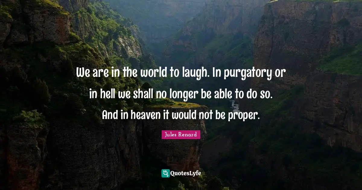 We are in the world to laugh. In purgatory or in hell we shall no longer be able to do so. And in heaven it would not be proper.
