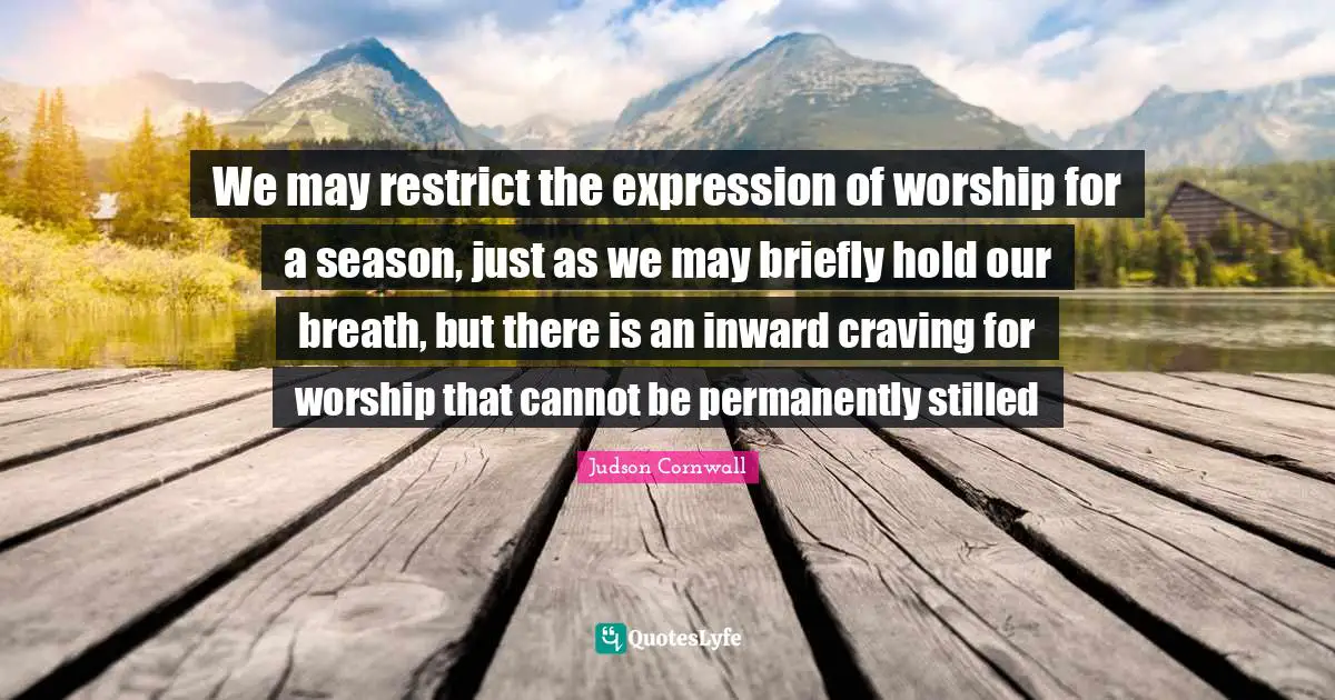 We may restrict the expression of worship for a season, just as we may briefly hold our breath, but there is an inward craving for worship that cannot be permanently stilled