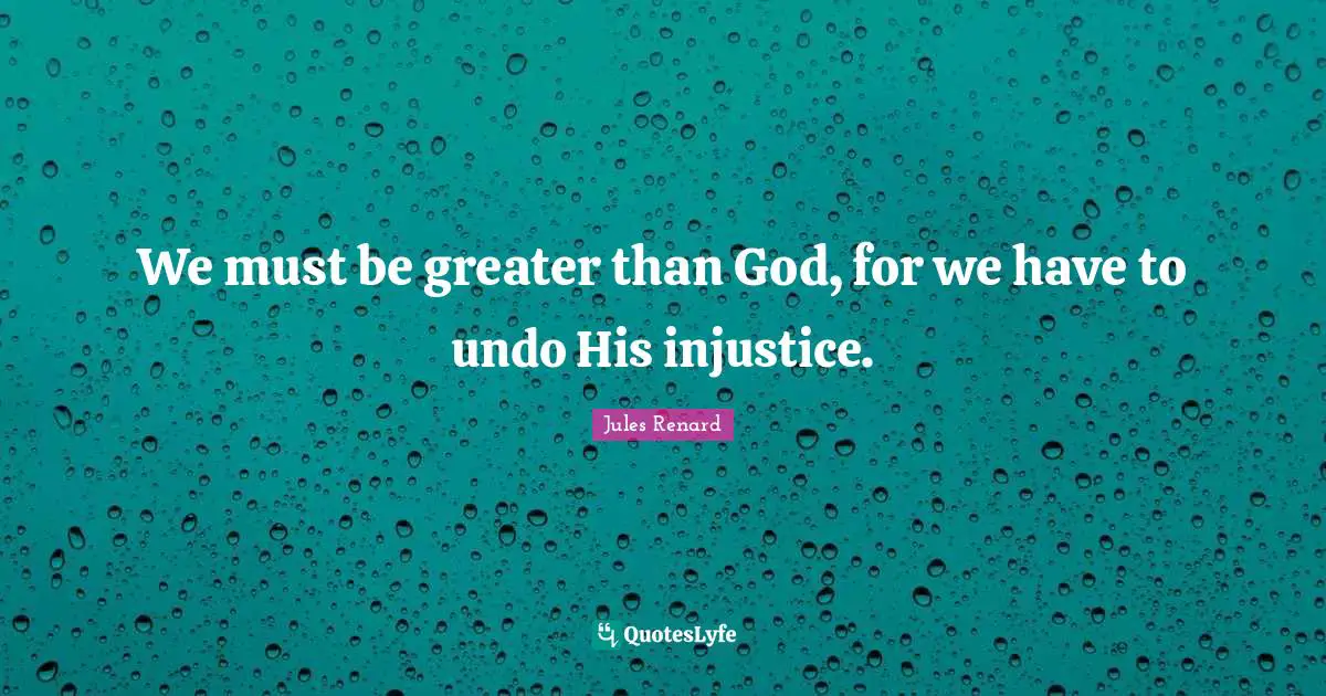 We must be greater than God, for we have to undo His injustice.