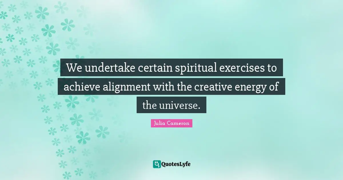 We undertake certain spiritual exercises to achieve alignment with the creative energy of the universe.