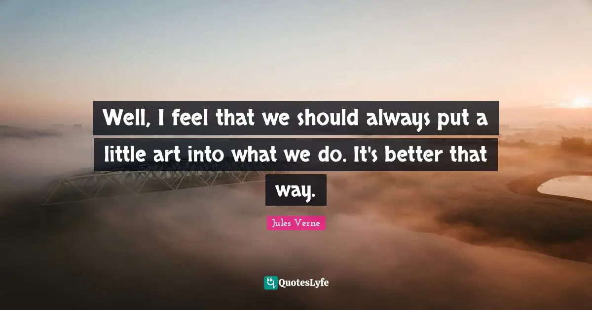 Well, I feel that we should always put a little art into what we do. It's better that way.