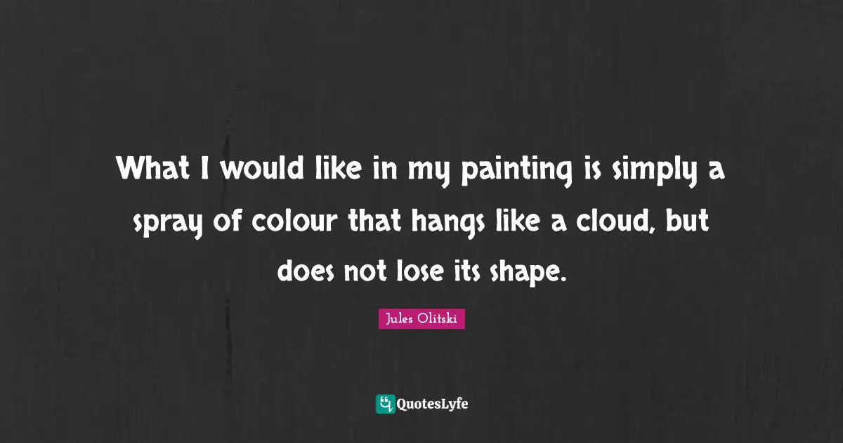 What I would like in my painting is simply a spray of colour that hangs like a cloud, but does not lose its shape.