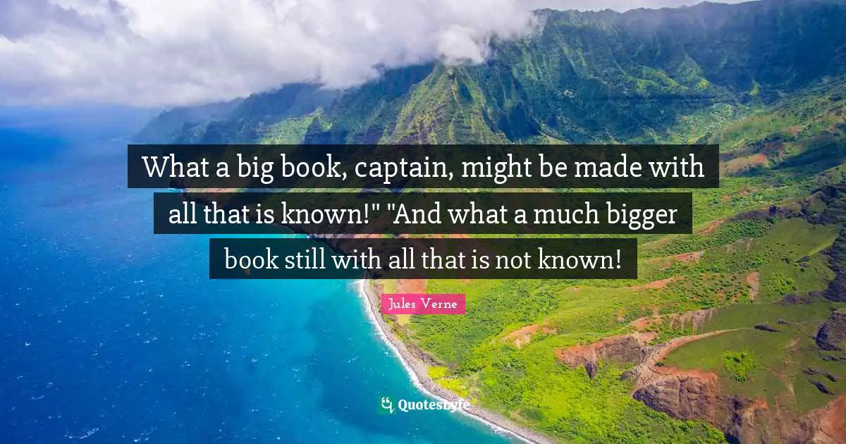 What a big book, captain, might be made with all that is known!" "And what a much bigger book still with all that is not known!