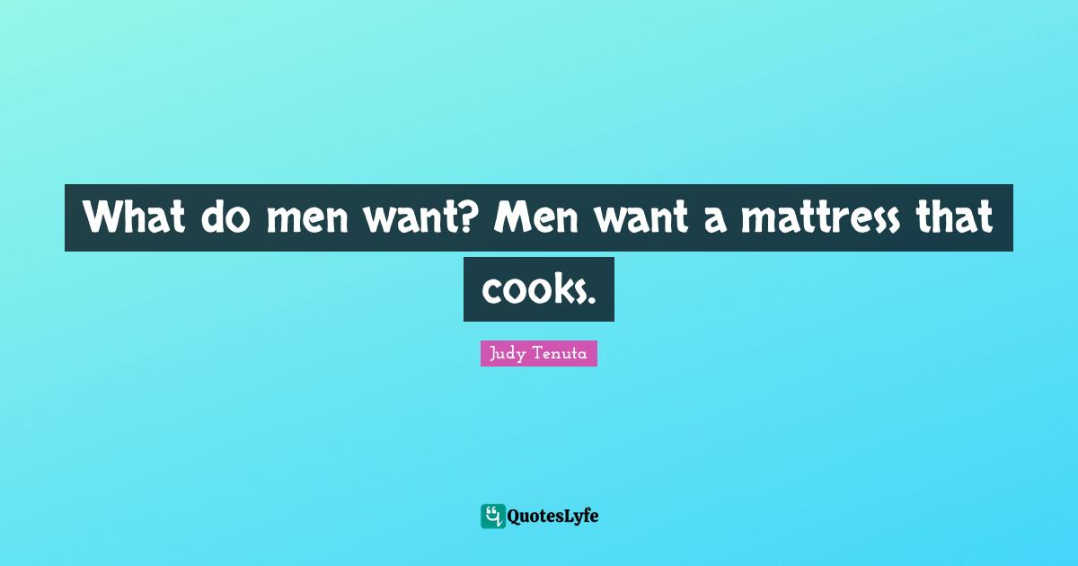 Cooks Quotes: "What do men want? Men want a mattress that cooks."
